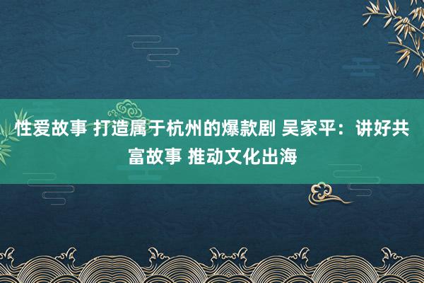 性爱故事 打造属于杭州的爆款剧 吴家平：讲好共富故事 推动文化出海