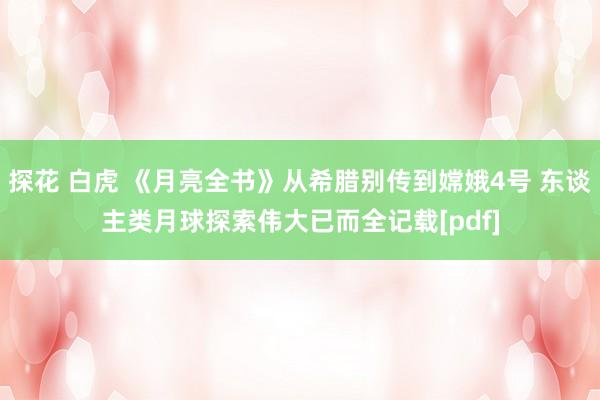 探花 白虎 《月亮全书》从希腊别传到嫦娥4号 东谈主类月球探索伟大已而全记载[pdf]