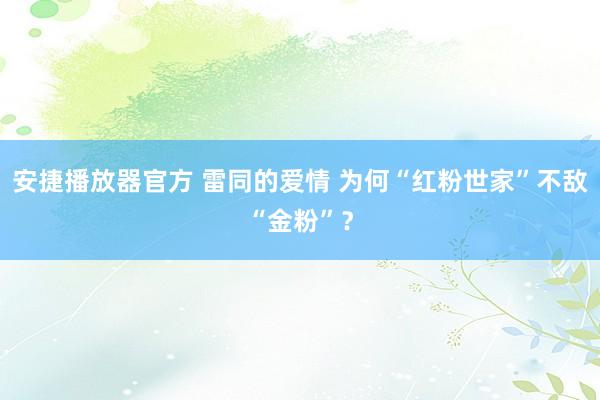 安捷播放器官方 雷同的爱情 为何“红粉世家”不敌“金粉”？