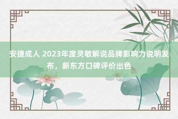 安捷成人 2023年度灵敏解说品牌影响力说明发布，新东方口碑评价出色