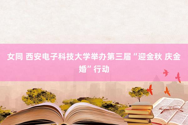 女同 西安电子科技大学举办第三届“迎金秋 庆金婚”行动