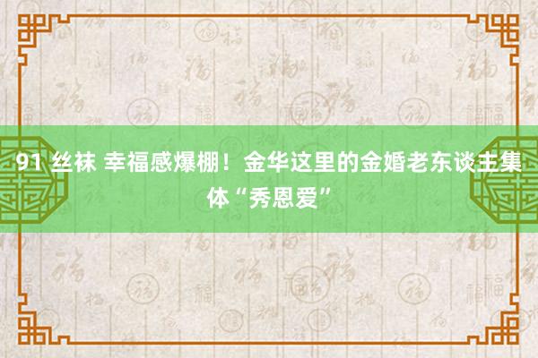 91 丝袜 幸福感爆棚！金华这里的金婚老东谈主集体“秀恩爱”