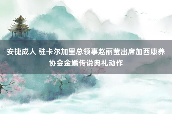 安捷成人 驻卡尔加里总领事赵丽莹出席加西康养协会金婚传说典礼动作