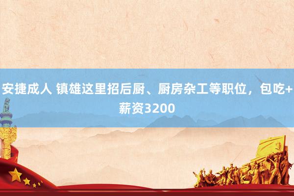 安捷成人 镇雄这里招后厨、厨房杂工等职位，包吃+薪资3200