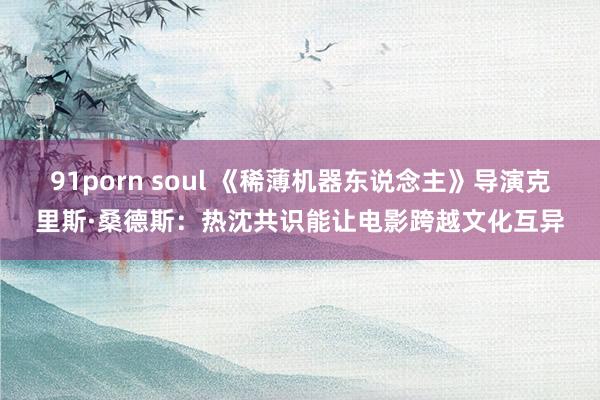 91porn soul 《稀薄机器东说念主》导演克里斯·桑德斯：热沈共识能让电影跨越文化互异