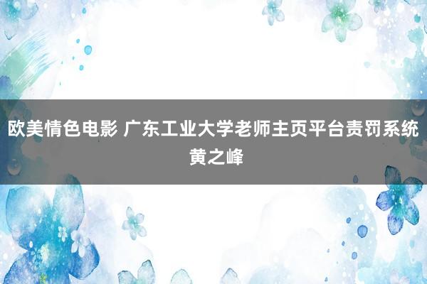 欧美情色电影 广东工业大学老师主页平台责罚系统 黄之峰