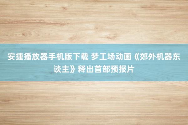 安捷播放器手机版下载 梦工场动画《郊外机器东谈主》释出首部预报片