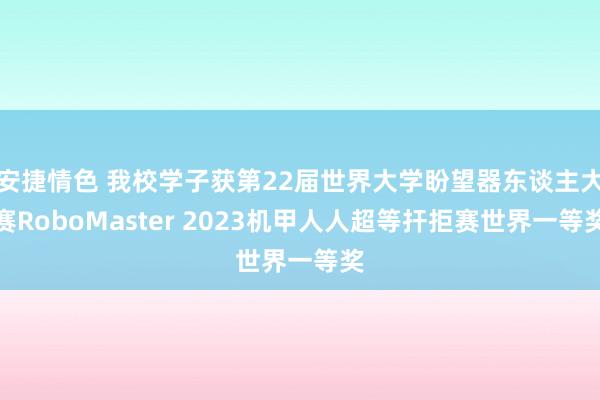 安捷情色 我校学子获第22届世界大学盼望器东谈主大赛RoboMaster 2023机甲人人超等扞拒赛世界一等奖