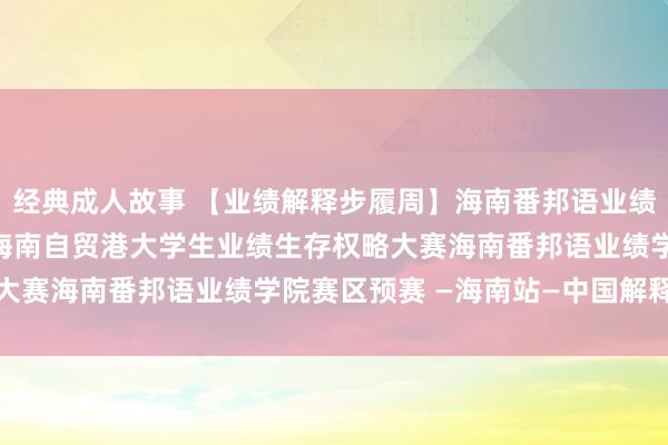 经典成人故事 【业绩解释步履周】海南番邦语业绩学院到手举办2022年海南自贸港大学生业绩生存权略大赛海南番邦语业绩学院赛区预赛 —海南站—中国解释在线