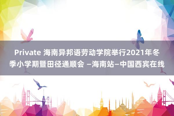 Private 海南异邦语劳动学院举行2021年冬季小学期暨田径通顺会 —海南站—中国西宾在线