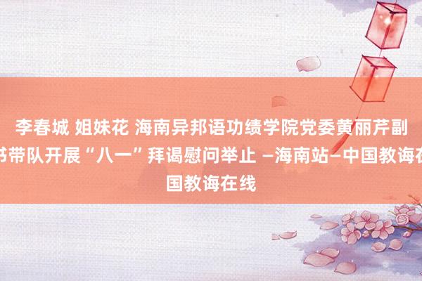 李春城 姐妹花 海南异邦语功绩学院党委黄丽芹副文书带队开展“八一”拜谒慰问举止 —海南站—中国教诲在线