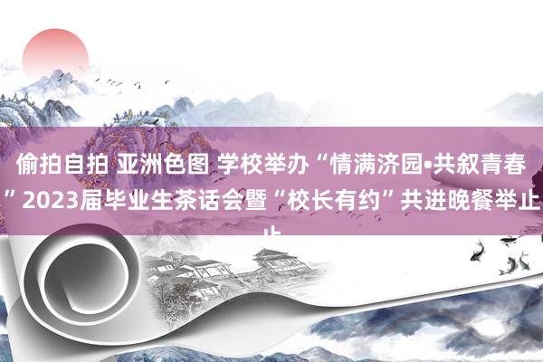 偷拍自拍 亚洲色图 学校举办“情满济园•共叙青春”2023届毕业生茶话会暨“校长有约”共进晚餐举止