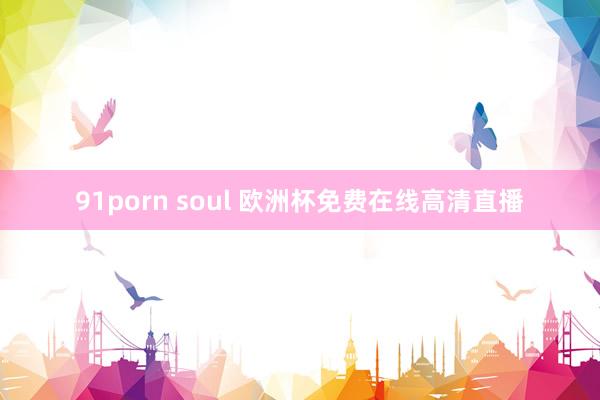 91porn soul 欧洲杯免费在线高清直播