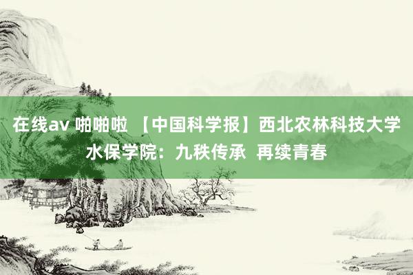 在线av 啪啪啦 【中国科学报】西北农林科技大学水保学院：九秩传承  再续青春