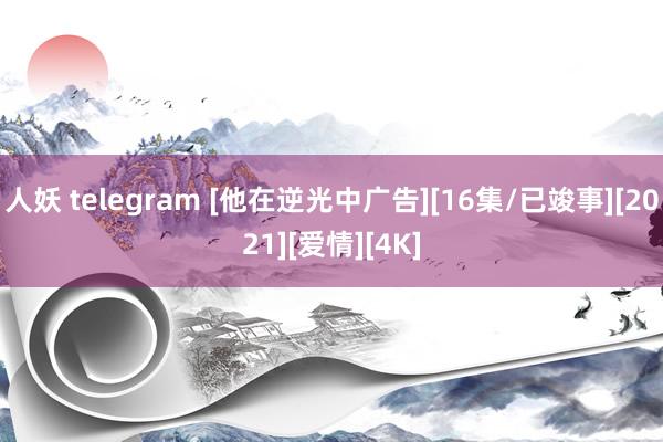 人妖 telegram [他在逆光中广告][16集/已竣事][2021][爱情][4K]